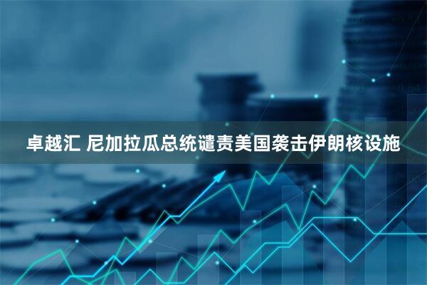 卓越汇 尼加拉瓜总统谴责美国袭击伊朗核设施