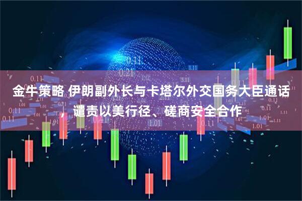 金牛策略 伊朗副外长与卡塔尔外交国务大臣通话，谴责以美行径、磋商安全合作