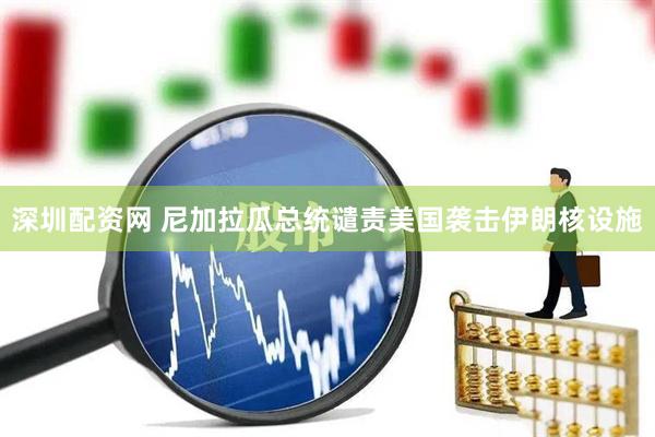深圳配资网 尼加拉瓜总统谴责美国袭击伊朗核设施
