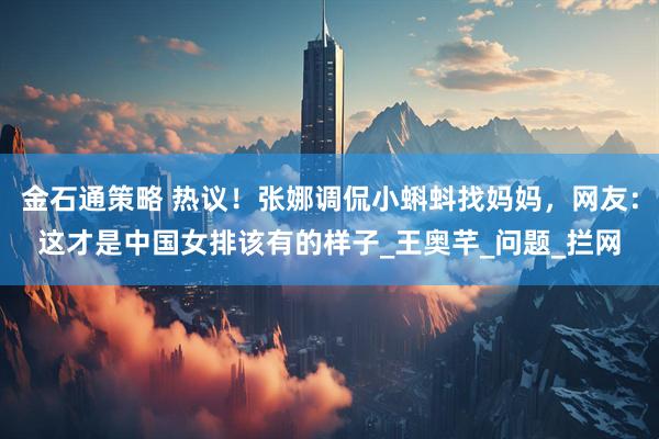 金石通策略 热议！张娜调侃小蝌蚪找妈妈，网友：这才是中国女排该有的样子_王奥芊_问题_拦网