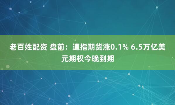 老百姓配资 盘前：道指期货涨0.1% 6.5万亿美元期权今晚到期