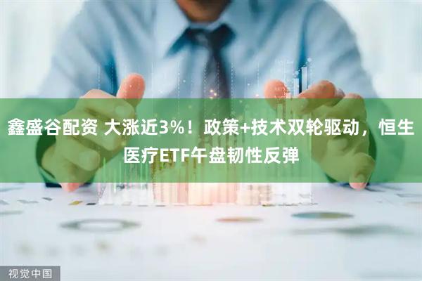 鑫盛谷配资 大涨近3%！政策+技术双轮驱动，恒生医疗ETF午盘韧性反弹