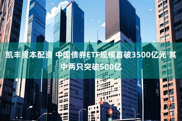 凯丰资本配资 中国债券ETF规模首破3500亿元 其中两只突破500亿