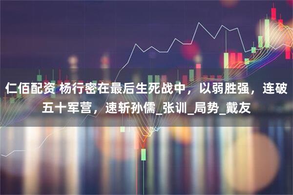 仁佰配资 杨行密在最后生死战中，以弱胜强，连破五十军营，速斩孙儒_张训_局势_戴友