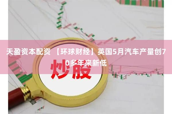天盈资本配资 【环球财经】英国5月汽车产量创70多年来新低
