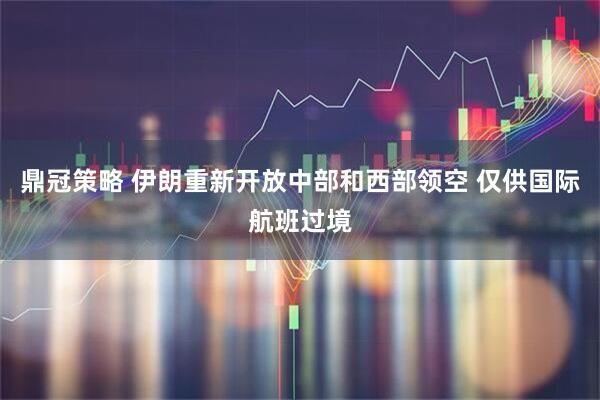鼎冠策略 伊朗重新开放中部和西部领空 仅供国际航班过境