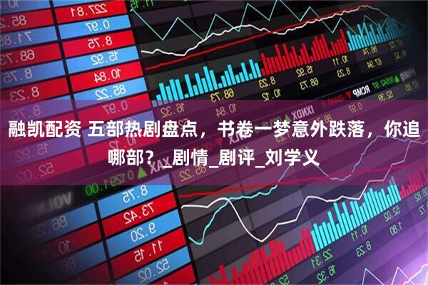 融凯配资 五部热剧盘点，书卷一梦意外跌落，你追哪部？_剧情_剧评_刘学义