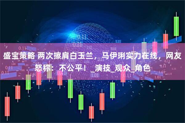盛宝策略 两次擦肩白玉兰，马伊琍实力在线，网友怒称：不公平！_演技_观众_角色