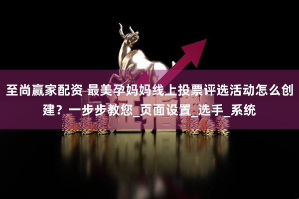 至尚赢家配资 最美孕妈妈线上投票评选活动怎么创建？一步步教您_页面设置_选手_系统