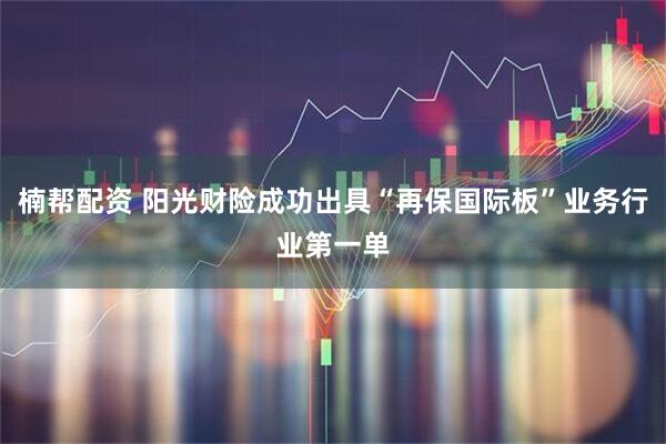 楠帮配资 阳光财险成功出具“再保国际板”业务行业第一单