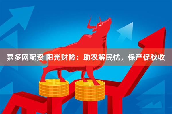 嘉多网配资 阳光财险：助农解民忧，保产促秋收