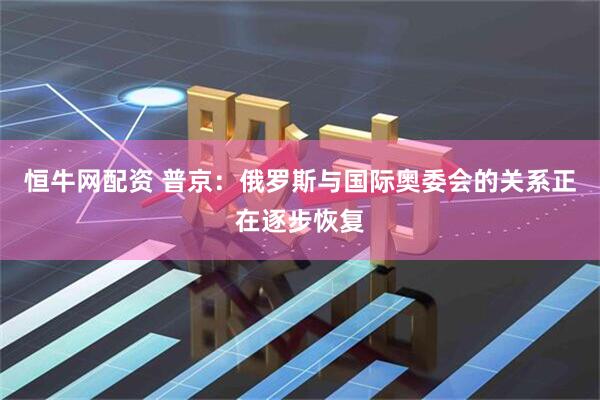 恒牛网配资 普京：俄罗斯与国际奥委会的关系正在逐步恢复