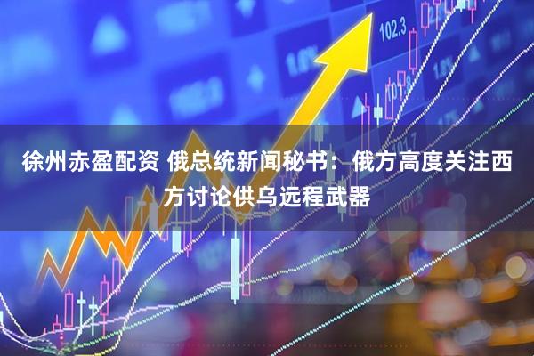 徐州赤盈配资 俄总统新闻秘书：俄方高度关注西方讨论供乌远程武器