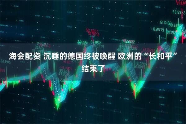 海会配资 沉睡的德国终被唤醒 欧洲的“长和平”结束了