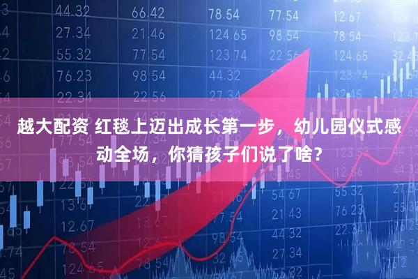 越大配资 红毯上迈出成长第一步，幼儿园仪式感动全场，你猜孩子们说了啥？