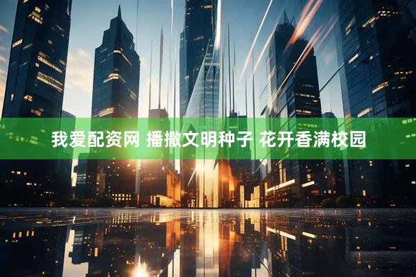 我爱配资网 播撒文明种子 花开香满校园