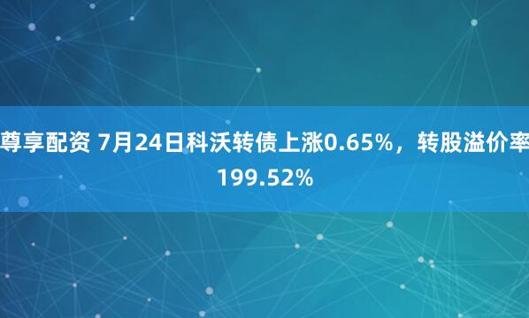 尊享配资 7月24日科沃转债上涨0.65%，转股溢价率199.52%