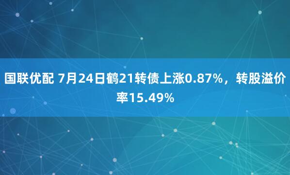 国联优配 7月24日鹤21转债上涨0.87%，转股溢价率15.49%