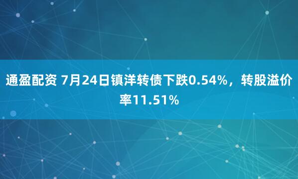 通盈配资 7月24日镇洋转债下跌0.54%，转股溢价率11.51%