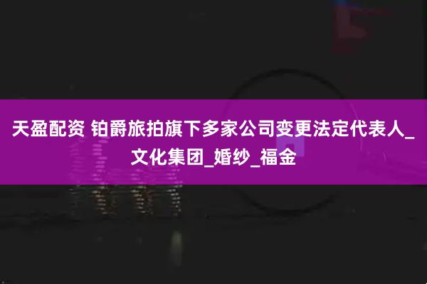 天盈配资 铂爵旅拍旗下多家公司变更法定代表人_文化集团_婚纱_福金