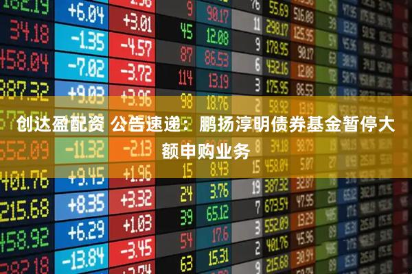 创达盈配资 公告速递：鹏扬淳明债券基金暂停大额申购业务