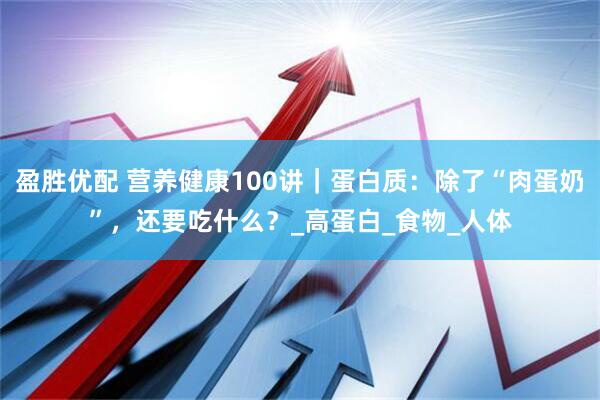 盈胜优配 营养健康100讲｜蛋白质：除了“肉蛋奶”，还要吃什么？_高蛋白_食物_人体