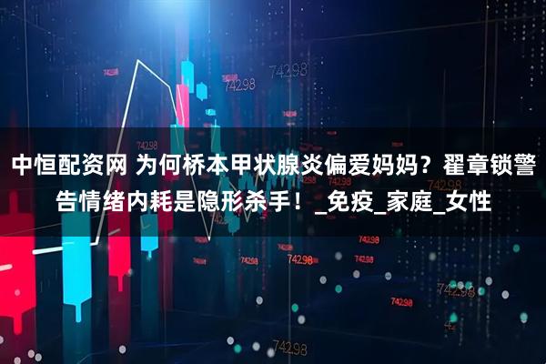 中恒配资网 为何桥本甲状腺炎偏爱妈妈？翟章锁警告情绪内耗是隐形杀手！_免疫_家庭_女性