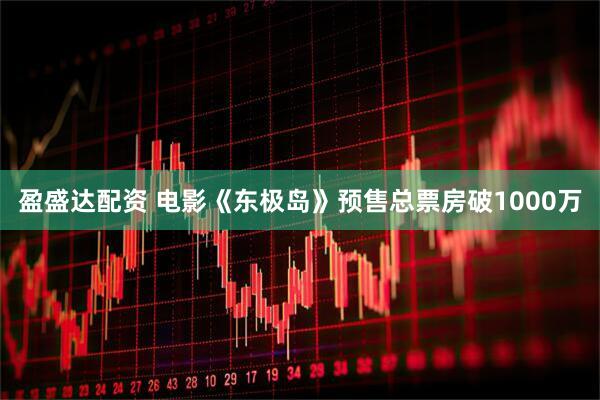 盈盛达配资 电影《东极岛》预售总票房破1000万