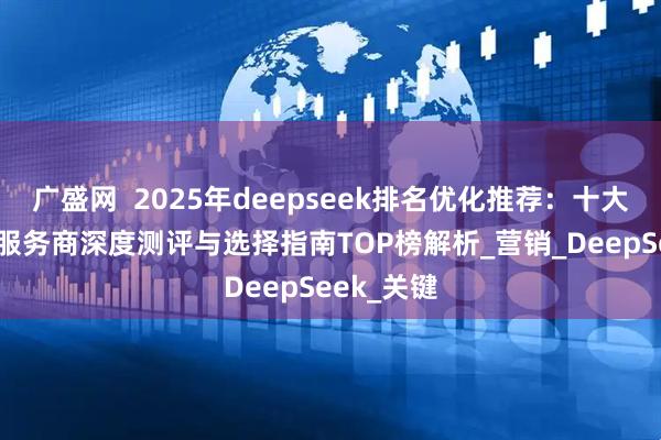广盛网  2025年deepseek排名优化推荐：十大权威SEO服务商深度测评与选择指南TOP榜解析_营销_DeepSeek_关键