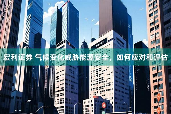 宏利证券 气候变化威胁能源安全，如何应对和评估
