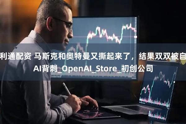 荣利通配资 马斯克和奥特曼又撕起来了，结果双双被自家AI背刺_OpenAI_Store_初创公司