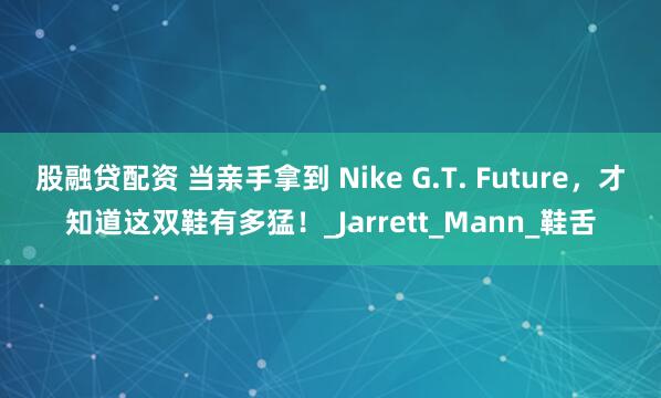 股融贷配资 当亲手拿到 Nike G.T. Future，才知道这双鞋有多猛！_Jarrett_Mann_鞋舌