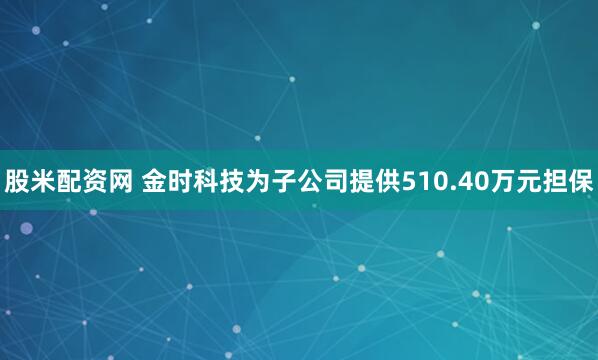 股米配资网 金时科技为子公司提供510.40万元担保