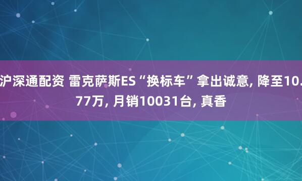 沪深通配资 雷克萨斯ES“换标车”拿出诚意, 降至10.77万, 月销10031台, 真香