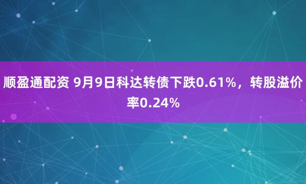 顺盈通配资 9月9日科达转债下跌0.61%，转股溢价率0.24%