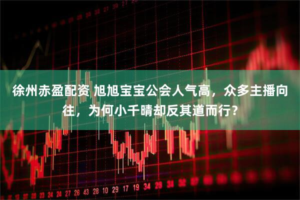 徐州赤盈配资 旭旭宝宝公会人气高，众多主播向往，为何小千晴却反其道而行？