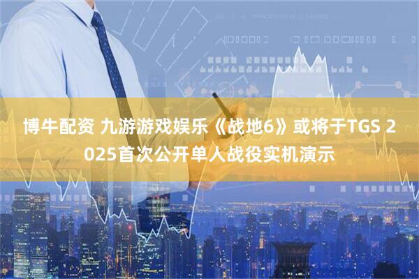 博牛配资 九游游戏娱乐《战地6》或将于TGS 2025首次公开单人战役实机演示