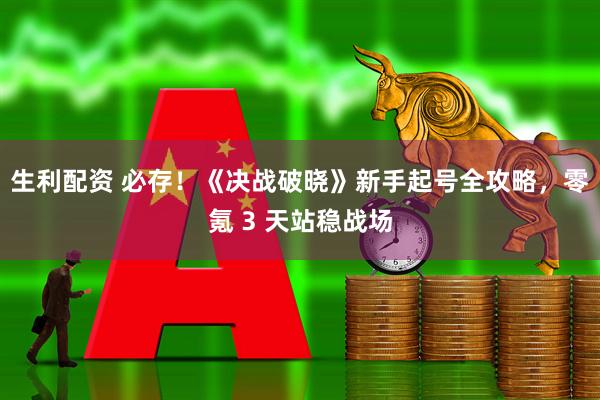 生利配资 必存！《决战破晓》新手起号全攻略，零氪 3 天站稳战场