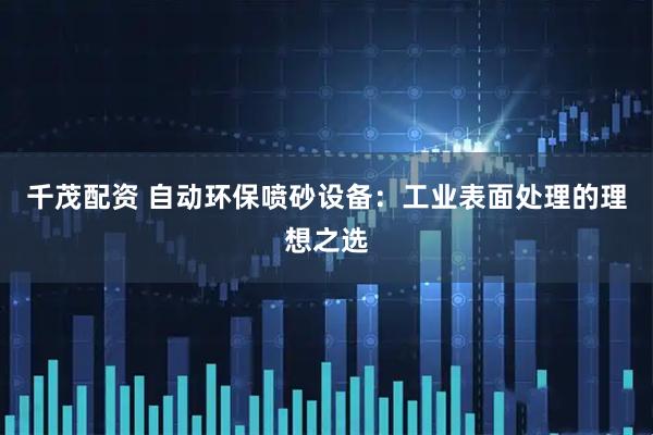 千茂配资 自动环保喷砂设备:工业表面处理的理想之选