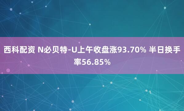 西科配资 N必贝特-U上午收盘涨93.70% 半日换手率56.85%
