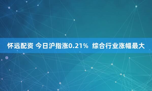 怀远配资 今日沪指涨0.21% 综合行业涨幅最大
