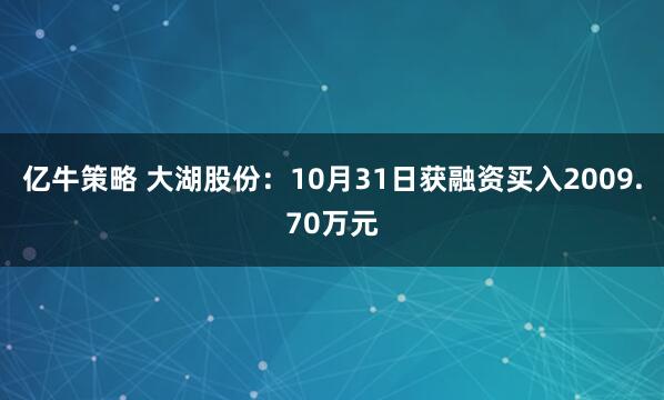 亿牛策略 大湖股份：10月31日获融资买入2009.70万元