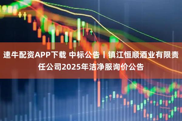 速牛配资APP下载 中标公告丨镇江恒顺酒业有限责任公司2025年洁净服询价公告