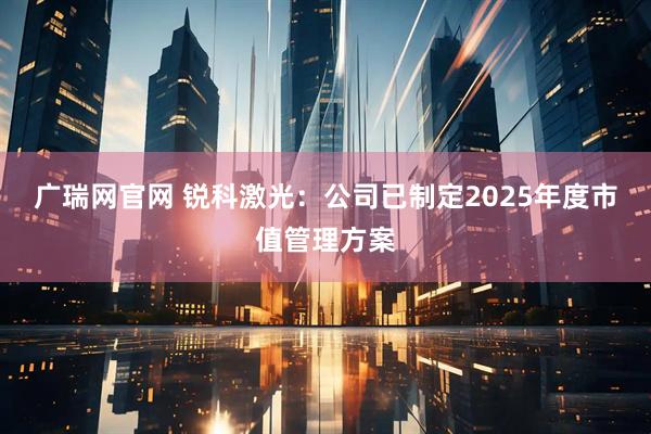 广瑞网官网 锐科激光：公司已制定2025年度市值管理方案