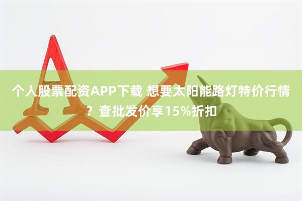 个人股票配资APP下载 想要太阳能路灯特价行情？查批发价享15%折扣