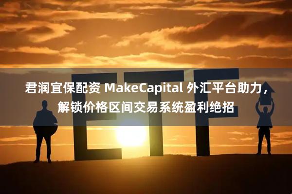 君润宜保配资 MakeCapital 外汇平台助力，解锁价格区间交易系统盈利绝招