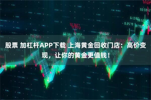 股票 加杠杆APP下载 上海黄金回收门店：高价变现，让你的黄金更值钱！