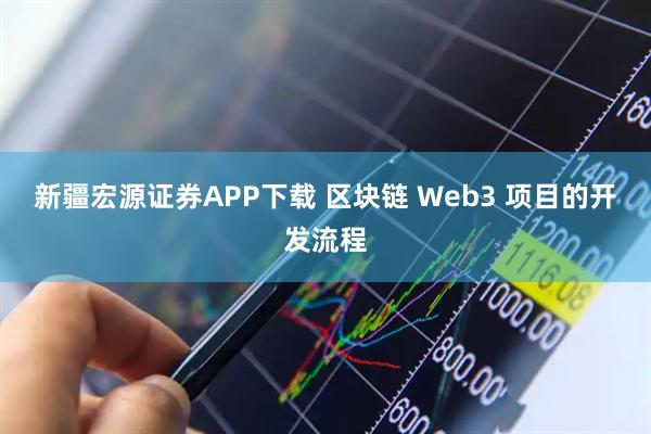 新疆宏源证券APP下载 区块链 Web3 项目的开发流程
