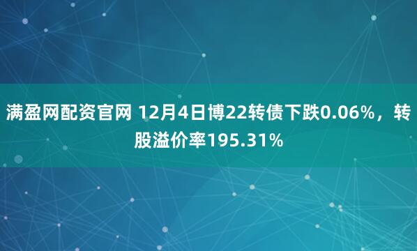 满盈网配资官网 12月4日博22转债下跌0.06%，转股溢价率195.31%