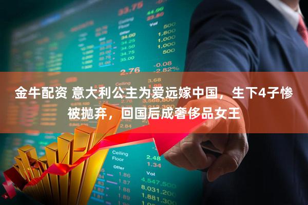 金牛配资 意大利公主为爱远嫁中国，生下4子惨被抛弃，回国后成奢侈品女王